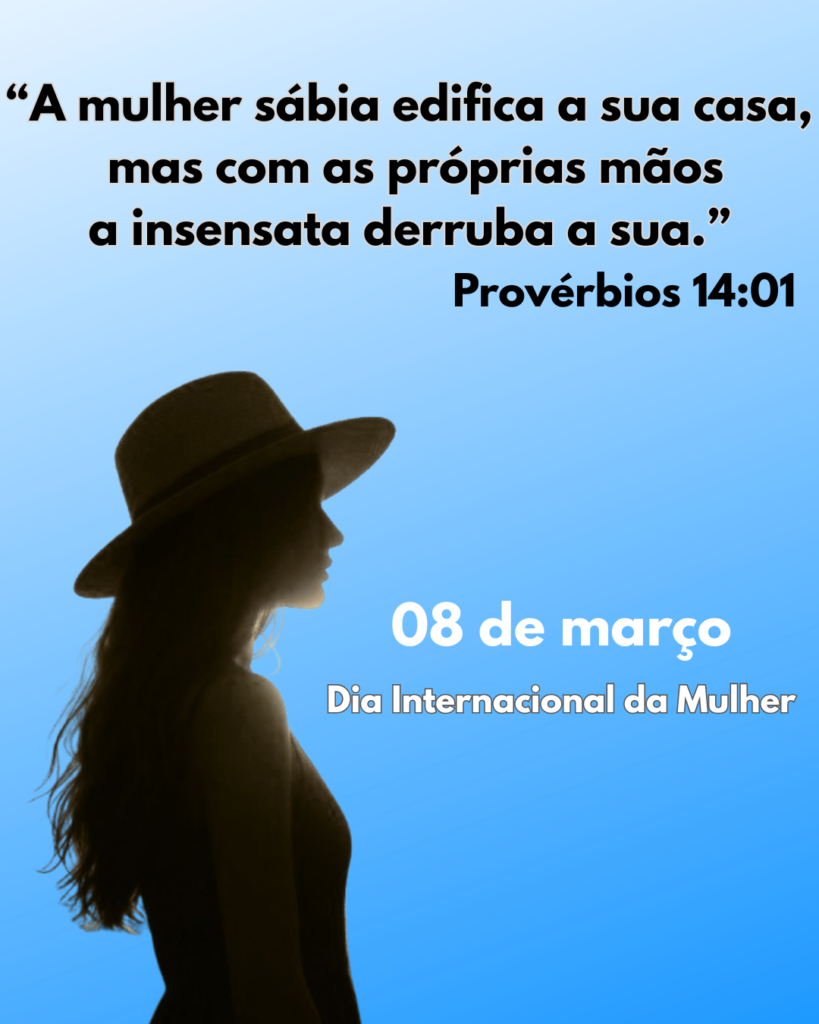 Dia Internacional da Mulher a mulher sábia edifica a sua casa, mas com as próprias mãos a insensata derruba a sua.